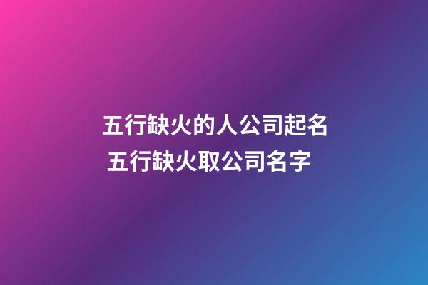 五行缺火的人公司起名 五行缺火取公司名字-第1張-公司起名-玄機派